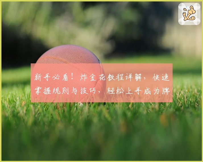 新手必看！炸金花教程详解，快速掌握规则与技巧，轻松上手成为牌桌高手