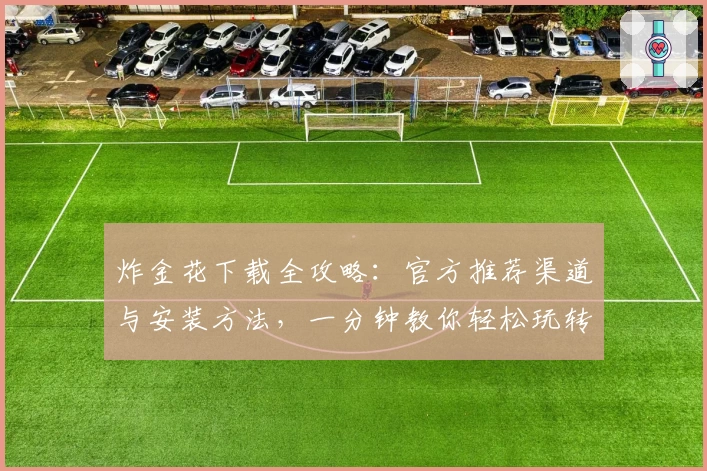 炸金花下载全攻略：官方推荐渠道与安装方法，一分钟教你轻松玩转掌中竞技