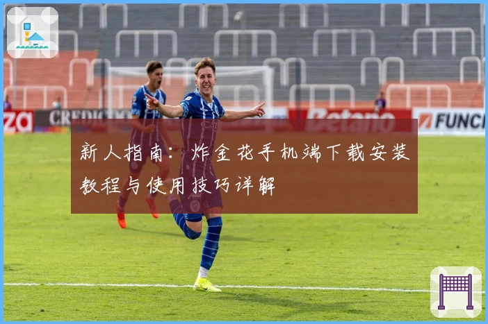 新人指南：炸金花手机端下载安装教程与使用技巧详解