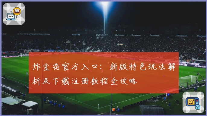 炸金花官方入口：新版特色玩法解析及下载注册教程全攻略