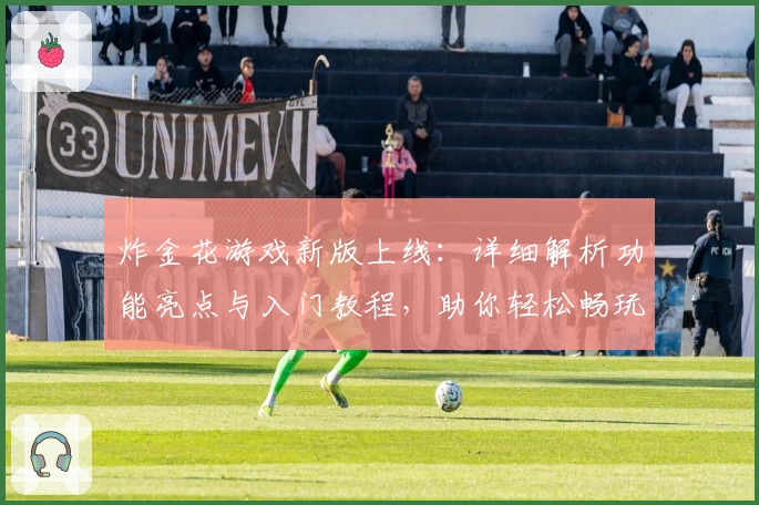 炸金花游戏新版上线：详细解析功能亮点与入门教程，助你轻松畅玩
