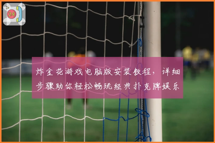 炸金花游戏电脑版安装教程，详细步骤助你轻松畅玩经典扑克牌娱乐