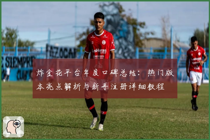 炸金花平台年度口碑总结：热门版本亮点解析与新手注册详细教程