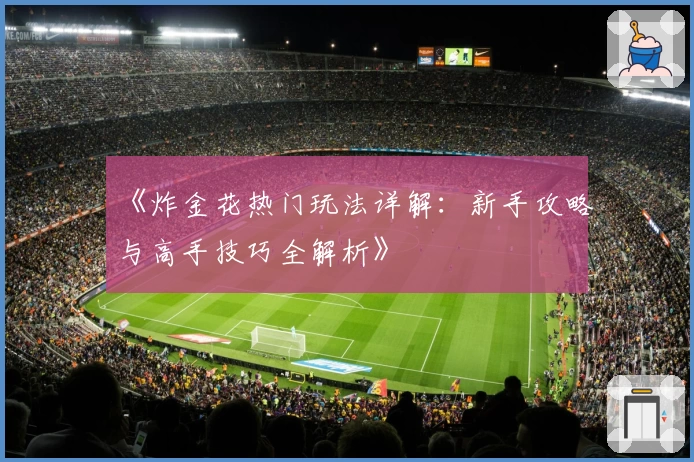 《炸金花热门玩法详解：新手攻略与高手技巧全解析》