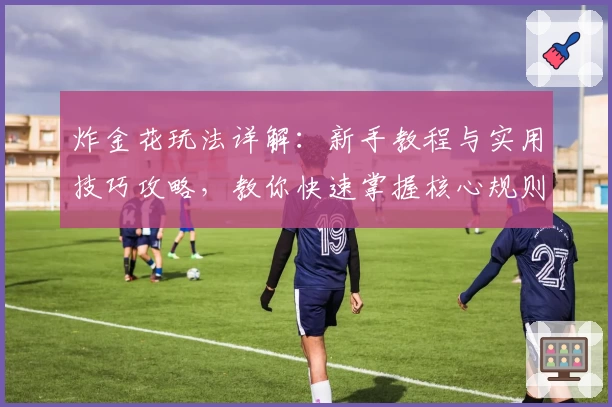 炸金花玩法详解:新手教程与实用技巧攻略,教你快速掌握核心规则与策略