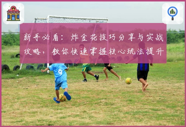 新手必看：炸金花技巧分享与实战攻略，教你快速掌握核心玩法提升牌技