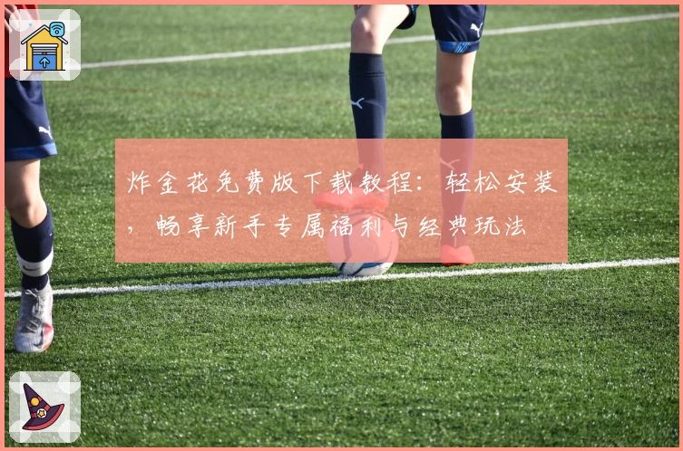 炸金花免费版下载教程：轻松安装，畅享新手专属福利与经典玩法