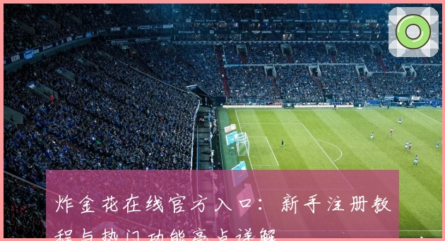 炸金花在线官方入口：新手注册教程与热门功能亮点详解