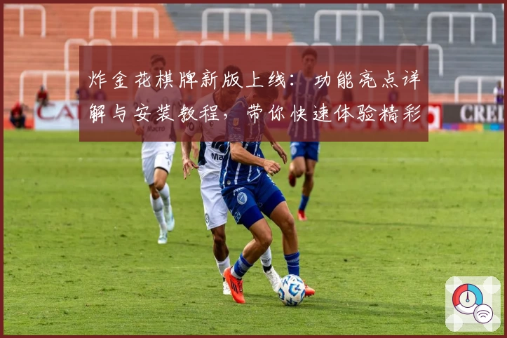 炸金花棋牌新版上线：功能亮点详解与安装教程，带你快速体验精彩对战