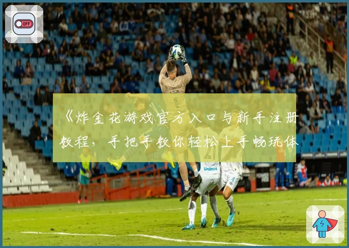 《炸金花游戏官方入口与新手注册教程，手把手教你轻松上手畅玩体验》