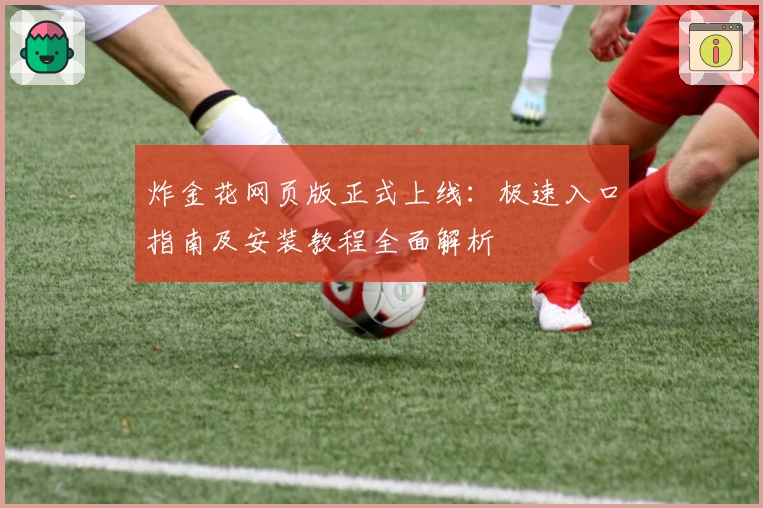 炸金花网页版正式上线：极速入口指南及安装教程全面解析