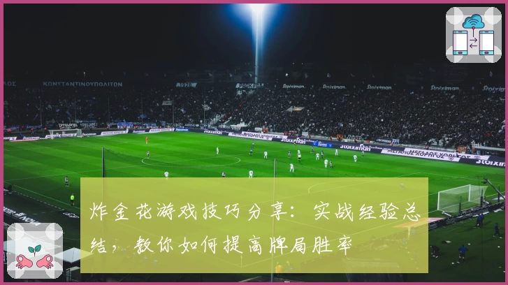 炸金花游戏技巧分享：实战经验总结，教你如何提高牌局胜率